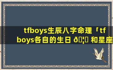 tfboys生辰八字命理「tfboys各自的生日 🦄 和星座」